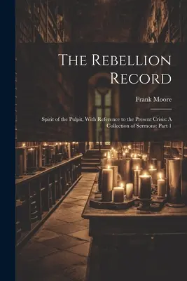 The Rebellion Record : L'esprit de la chaire, en référence à la crise actuelle : Une collection de sermons : Partie 1 - The Rebellion Record: Spirit of the Pulpit, With Reference to the Present Crisis: A Collection of Sermons: Part 1