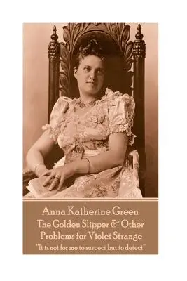 Anna Katherine Green - La pantoufle d'or et autres problèmes pour Violet Strange : Ce n'est pas à moi de suspecter mais de détecter« ». - Anna Katherine Green - The Golden Slipper & Other Problems for Violet Strange: It is not for me to suspect but to detect