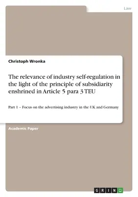 La pertinence de l'autorrglementation industrielle la lumire du principe de subsidiarit consacr l'article 5, paragraphe 3, du TEU : partie 1 - focus sur l'advertissement - The relevance of industry self-regulation in the light of the principle of subsidiarity enshrined in Article 5 para 3 TEU: Part 1 - Focus on the adver