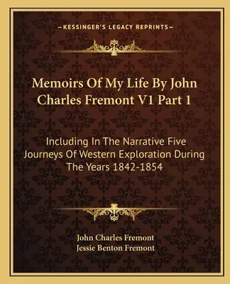 Memoirs Of My Life By John Charles Fremont V1 Part 1 : Including In The Narrative Five Journeys Of Western Exploration During The Years 1842-1854 (Mémoires de ma vie par John Charles Fremont V1 Partie 1 : Incluant dans le récit cinq voyages d'exploration de l'Ouest pendant les années 1842-1854) - Memoirs Of My Life By John Charles Fremont V1 Part 1: Including In The Narrative Five Journeys Of Western Exploration During The Years 1842-1854