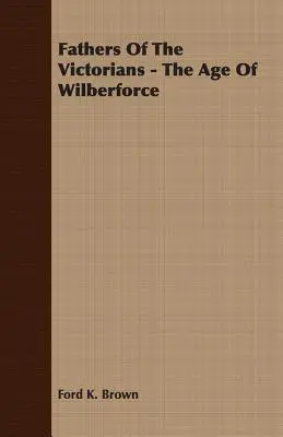 Les pères des victoriens - L'âge de Wilberforce - Fathers Of The Victorians - The Age Of Wilberforce