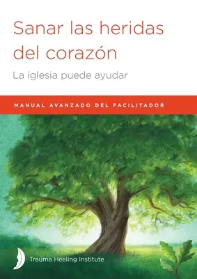 Sanar las heridas del corazn : Manual avanzado de facilitador - Sanar las heridas del corazn: Manual avanzado de facilitador