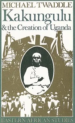 Kakungulu et la création de l'Ouganda, 1868-1928 : 1868-1928 - Kakungulu and the Creation of Uganda, 1868-1928: 1868-1928