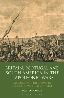 La Grande-Bretagne, le Portugal et l'Amérique du Sud dans les guerres napoléoniennes : alliances et diplomatie dans un conflit maritime économique - Britain, Portugal and South America in the Napoleonic Wars: Alliances and Diplomacy in Economic Maritime Conflict