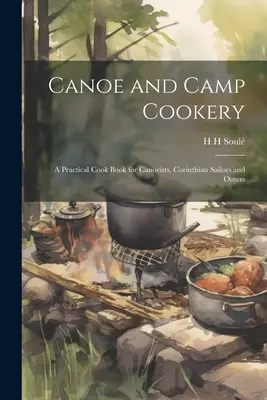 Canoe and Camp Cookery : Un livre de cuisine pratique pour les canoéistes, les marins corinthiens et les excursionnistes - Canoe and Camp Cookery: A Practical Cook Book for Canoeists, Corinthian Sailors and Outers