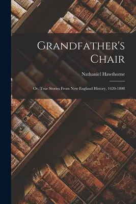 Le fauteuil du grand-père : Ou, Histoires vraies de la Nouvelle-Angleterre, 1620-1808 - Grandfather's Chair: Or, True Stories from New England History, 1620-1808