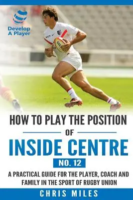 Comment jouer au poste de centre intérieur (n° 12) : Un guide pratique pour le joueur, l'entraîneur et la famille dans le sport du rugby à XV - How to play the position of Inside Centre (No. 12): A practical guide for the player, coach and family in the sport of rugby union