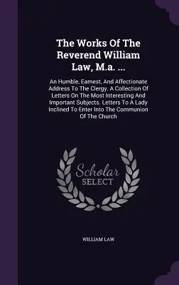 Les œuvres du révérend William Law, M.a. ... : Une adresse humble, sincère et affectueuse au clergé. Une collection de lettres sur les sujets les plus inter - The Works Of The Reverend William Law, M.a. ...: An Humble, Earnest, And Affectionate Address To The Clergy. A Collection Of Letters On The Most Inter