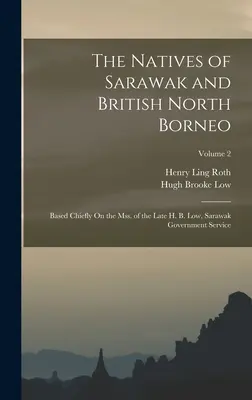 The Natives of Sarawak and British North Borneo : Based mainly On the Mss. of the Late H. B. Low, Sarawak Government Service ; Volume 2 - The Natives of Sarawak and British North Borneo: Based Chiefly On the Mss. of the Late H. B. Low, Sarawak Government Service; Volume 2