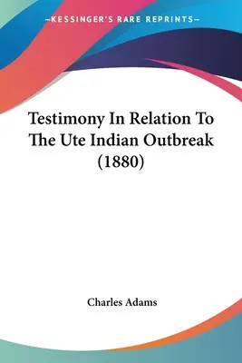 Témoignage relatif à l'épidémie des Indiens Ute (1880) - Testimony In Relation To The Ute Indian Outbreak (1880)