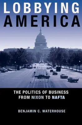 Lobbying America : La politique des affaires de Nixon à l'ALENA - Lobbying America: The Politics of Business from Nixon to NAFTA