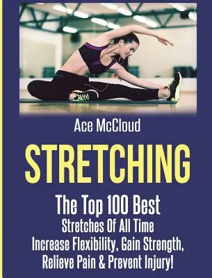 Etirements : Les 100 meilleurs étirements de tous les temps : Augmenter la flexibilité, gagner en force, soulager la douleur et prévenir les blessures - Stretching: The Top 100 Best Stretches Of All Time: Increase Flexibility, Gain Strength, Relieve Pain & Prevent Injury