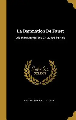 La Damnation De Faust : Lgende Dramatique En Quatre Parties - La Damnation De Faust: Lgende Dramatique En Quatre Parties