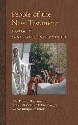 Gens du Nouveau Testament, Livre V : Les saintes femmes, les disciples féminines majeures et les relations de Jésus, les disciples mineures et autres - People of the New Testament, Book V: The Primary Holy Women, Major Female Disciples and Relations of Jesus, Minor Disciples & Others