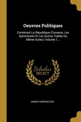Oeuvres Politiques : Contenant La Rpublique D'oceana, Les Aphorismes Et Les Autres Traits De Mme Auteur, Volume 1... - Oeuvres Politiques: Contenant La Rpublique D'oceana, Les Aphorismes Et Les Autres Traits Du Mme Auteur, Volume 1...