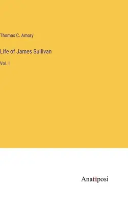 Vie de James Sullivan : Vol. I - Life of James Sullivan: Vol. I