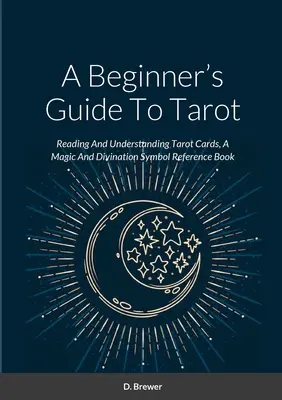 Guide du Tarot pour les débutants : Lire et comprendre les cartes de tarot, un ouvrage de référence sur les symboles magiques et divinatoires - A Beginner's Guide To Tarot: Reading And Understanding Tarot Cards, A Magic And Divination Symbol Reference Book