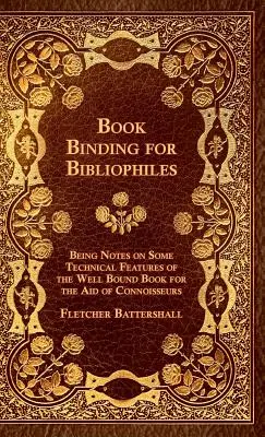 Book Binding For Bibliophiles - Being Notes On Some Technical Features Of The Well Bound Book For The Aid of Connoisseurs - Together With A Sketch Of - Book Binding For Bibliophiles - Being Notes On Some Technical Features Of The Well Bound Book For The Aid Of Connoisseurs - Together With A Sketch Of