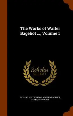 Les œuvres de Walter Bagehot ..., Volume 1 - The Works of Walter Bagehot ..., Volume 1