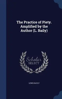 La pratique de la piété. Amplifié par l'auteur (L. Baily) - The Practice of Piety. Amplified by the Author (L. Baily)