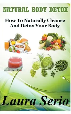 Natural Body Detox : Comment nettoyer et désintoxiquer naturellement votre corps - Natural Body Detox: How To Naturally Cleanse And Detox Your Body