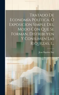 Traité d'économie politique, Exposicion Simple Del Modo Con Que Se Forman, Distribuyen Y Consumen Las Riquezas, 1... - Tratado De Economa Poltica,  Exposicion Simple Del Modo Con Que Se Forman, Distribuyen Y Consumen Las Riquezas, 1...