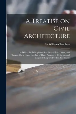 Traité d'architecture civile, dans lequel les principes de cet art sont exposés et illustrés par un grand nombre de planches dessinées avec précision, - A Treatise on Civil Architecture: in Which the Principles of That Art Are Laid Down, and Illustrated by a Great Number of Plates Accurately Designed,