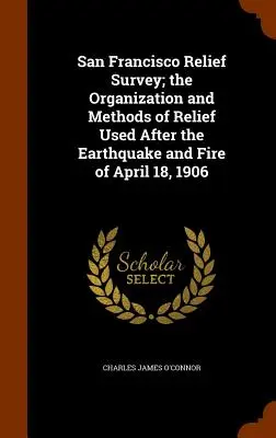 Enquête sur les secours à San Francisco ; l'organisation et les méthodes de secours utilisées après le tremblement de terre et l'incendie du 18 avril 1906 - San Francisco Relief Survey; the Organization and Methods of Relief Used After the Earthquake and Fire of April 18, 1906