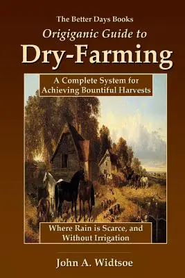 The Better Days Books Origiganic Guide to Dry-Farming : Un système complet pour obtenir des récoltes abondantes là où la pluie est rare et sans irrigation - The Better Days Books Origiganic Guide to Dry-Farming: A Complete System for Achieving Bountiful Harvests Where Rain is Scarce, and Without Irrigation