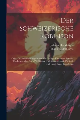 Der Schweizerische Robinson : Oder, Der Schiffbruchige Schweizer-prediger Und Seine Familie. Ein Lehrreiches Buch Fr Kinder Und Kinderfreunde Zu St - Der Schweizerische Robinson: Oder, Der Schiffbruchige Schweizer-prediger Und Seine Familie. Ein Lehrreiches Buch Fr Kinder Und Kinderfreunde Zu St