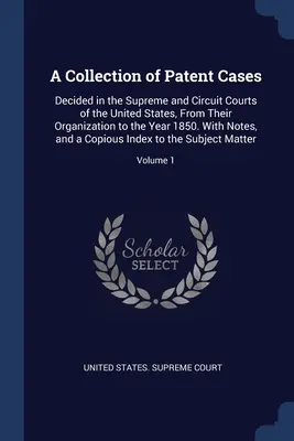Une collection de cas de brevets : Décidées dans les cours suprêmes et les cours de circuit des États-Unis, depuis leur organisation jusqu'à l'année 1850. Avec des notes, - A Collection of Patent Cases: Decided in the Supreme and Circuit Courts of the United States, From Their Organization to the Year 1850. With Notes,