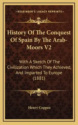 Histoire de la conquête de l'Espagne par les Maures arabes V2 : Avec une esquisse de la civilisation qu'ils ont atteinte et transmise à l'Europe - History Of The Conquest Of Spain By The Arab-Moors V2: With A Sketch Of The Civilization Which They Achieved, And Imparted To Europe