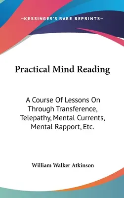 Practical Mind Reading : Un cours de leçons sur le transfert, la télépathie, les courants mentaux, le rapport mental, etc. - Practical Mind Reading: A Course Of Lessons On Through Transference, Telepathy, Mental Currents, Mental Rapport, Etc.