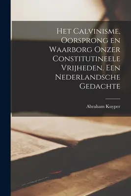 Le calvinisme, son origine et sa portée sur les questions constitutionnelles. Un enseignement néerlandais - Het Calvinisme, oorsprong en waarborg onzer constitutineele vrijheden. Een nederlandsche gedachte