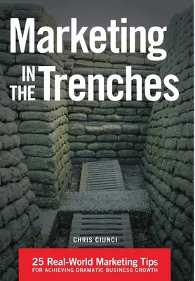 Le marketing dans les tranchées : 25 conseils de marketing dans le monde réel pour atteindre une croissance commerciale spectaculaire - Marketing In The Trenches: 25 Real-World Marketing Tips To Achieve Dramatic Business Growth