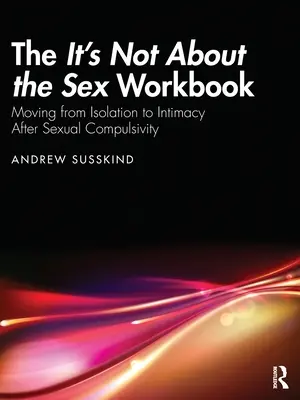 Le manuel It's Not About the Sex : Passer de l'isolement à l'intimité après une compulsion sexuelle - The It's Not About the Sex Workbook: Moving from Isolation to Intimacy After Sexual Compulsivity