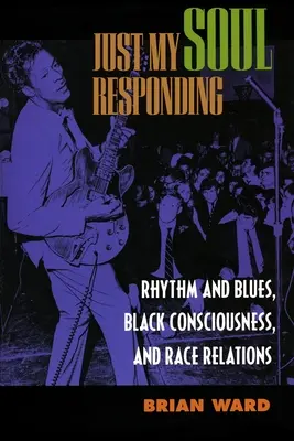 Just My Soul Responding : Rhythm and Blues, Black Consciousness, and Race Relations (Rythme et blues, conscience noire et relations raciales) - Just My Soul Responding: Rhythm and Blues, Black Consciousness, and Race Relations