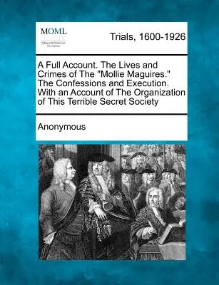 A Full Account. the Lives and Crimes of the Mollie Maguires. the Confessions and Execution. with an Account of the Organization of this Terrible Secre - A Full Account. the Lives and Crimes of the Mollie Maguires. the Confessions and Execution. with an Account of the Organization of This Terrible Secre