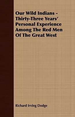 Nos Indiens sauvages - Trente-trois ans d'expérience personnelle parmi les hommes rouges du Grand Ouest - Our Wild Indians - Thirty-Three Years' Personal Experience Among The Red Men Of The Great West