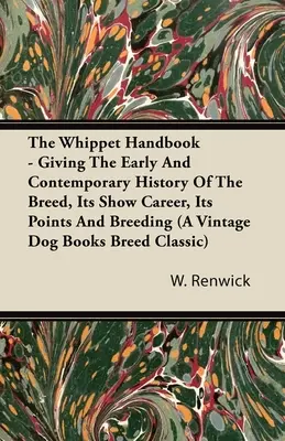 The Whippet Handbook - Giving the Early and Contemporary History of the Breed, Its Show Career, Its Points and Breeding (a Vintage Dog Books Breed Cla) - The Whippet Handbook - Giving the Early and Contemporary History of the Breed, Its Show Career, Its Points and Breeding (a Vintage Dog Books Breed Cla