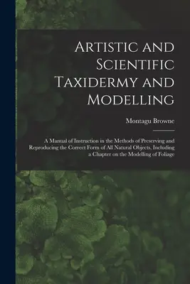 Taxidermie et modelage artistiques et scientifiques ; un manuel d'instruction sur les méthodes de préservation et de reproduction de la forme correcte de tous les animaux naturels. - Artistic and Scientific Taxidermy and Modelling; a Manual of Instruction in the Methods of Preserving and Reproducing the Correct Form of all Natural