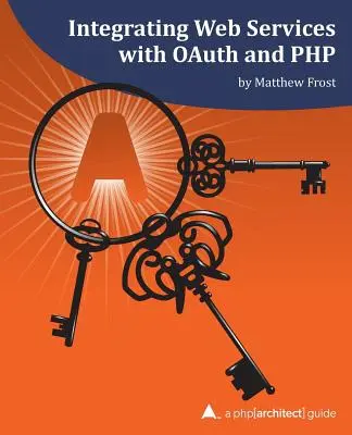 Intégrer les services web avec OAuth et PHP : Un guide php[architect] - Integrating Web Services with OAuth and PHP: A php[architect] Guide