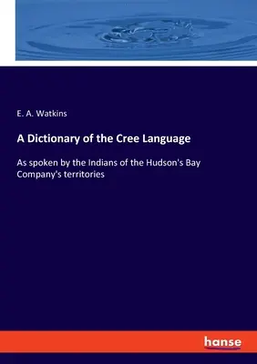 Dictionnaire de la langue crie : Telle qu'elle est parlée par les Indiens des territoires de la Compagnie de la Baie d'Hudson - A Dictionary of the Cree Language: As spoken by the Indians of the Hudson's Bay Company's territories