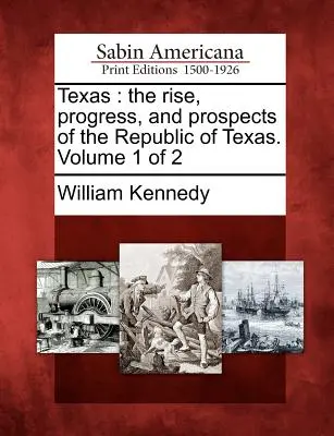 Texas : L'essor, les progrès et les perspectives de la République du Texas. Volume 1 sur 2 - Texas: The Rise, Progress, and Prospects of the Republic of Texas. Volume 1 of 2