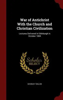 La guerre de l'Antéchrist contre l'Église et la civilisation chrétienne : Conférences prononcées à Édimbourg en octobre 1884 - War of Antichrist With the Church and Christian Civilization: Lectures Delivered in Edinburgh in October 1884