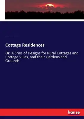 Cottage Residences : La vie de l'homme et la vie de l'homme - La vie de l'homme et la vie de l'homme - La vie de l'homme et la vie de l'homme - La vie de l'homme et la vie de l'homme - Cottage Residences: Or, A Sries of Designs for Rural Cottages and Cottage Villas, and their Gardens and Grounds