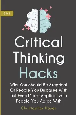 Critical Thinking Hacks 2 In 1 : Pourquoi vous devriez être sceptique envers les personnes avec lesquelles vous n'êtes pas d'accord, mais encore plus envers les personnes avec lesquelles vous êtes d'accord. - Critical Thinking Hacks 2 In 1: Why You Should Be Skeptical Of People You Disagree With But Even More Skeptical With People You Agree With