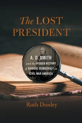 Le président perdu : A. D. Smith et l'histoire cachée de la démocratie radicale dans l'Amérique de la guerre civile - The Lost President: A. D. Smith and the Hidden History of Radical Democracy in Civil War America