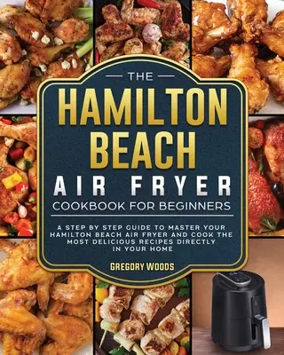 Le livre de cuisine de la friteuse à air Hamilton Beach pour les débutants : Un guide pas à pas pour maîtriser votre Hamilton Beach Air Fryer et cuisiner les recettes les plus délicieuses. - The Hamilton Beach Air Fryer Cookbook For Beginners: A step by step guide to master your Hamilton Beach Air Fryer and cook the most delicious recipes