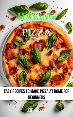 Faire de la pizza : Les recettes faciles pour faire des pizzas à la maison pour les débutants - Making Pizza: Easy Recipes to Make Pizza at Home for Beginners